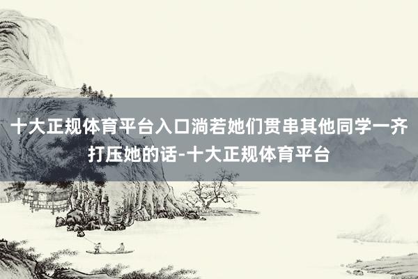 十大正规体育平台入口淌若她们贯串其他同学一齐打压她的话-十大正规体育平台