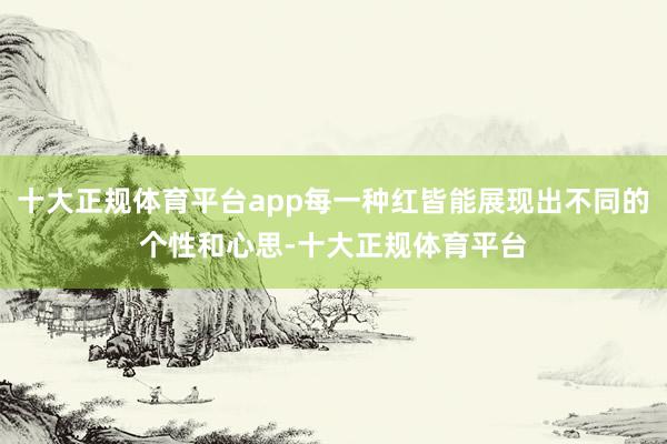 十大正规体育平台app每一种红皆能展现出不同的个性和心思-十大正规体育平台