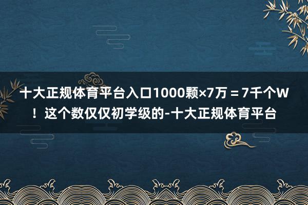 十大正规体育平台入口1000颗×7万＝7千个W！这个数仅仅初学级的-十大正规体育平台