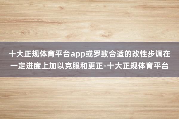 十大正规体育平台app或罗致合适的改性步调在一定进度上加以克服和更正-十大正规体育平台