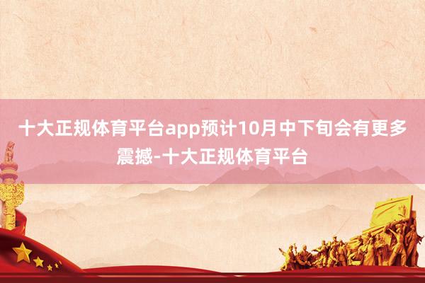 十大正规体育平台app预计10月中下旬会有更多震撼-十大正规体育平台