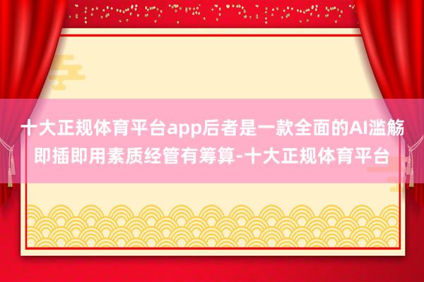 十大正规体育平台app后者是一款全面的AI滥觞即插即用素质经管有筹算-十大正规体育平台