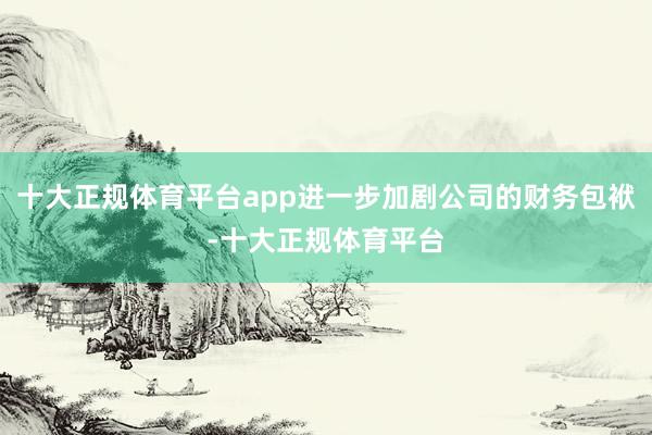 十大正规体育平台app进一步加剧公司的财务包袱-十大正规体育平台