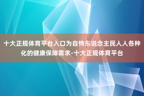 十大正规体育平台入口为自恃东说念主民人人各种化的健康保障需求-十大正规体育平台