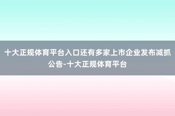 十大正规体育平台入口还有多家上市企业发布减抓公告-十大正规体育平台