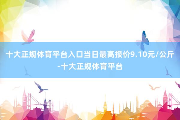 十大正规体育平台入口当日最高报价9.10元/公斤-十大正规体育平台