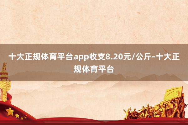 十大正规体育平台app收支8.20元/公斤-十大正规体育平台