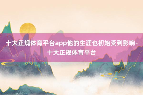 十大正规体育平台app他的生涯也初始受到影响-十大正规体育平台