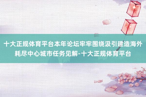 十大正规体育平台本年论坛牢牢围绕汲引建造海外耗尽中心城市任务见解-十大正规体育平台