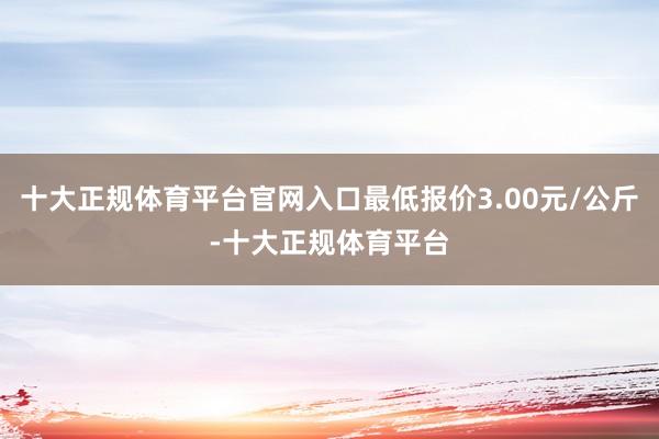 十大正规体育平台官网入口最低报价3.00元/公斤-十大正规体育平台