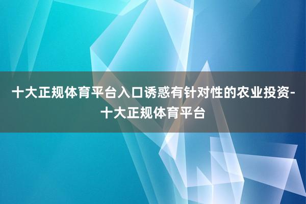 十大正规体育平台入口诱惑有针对性的农业投资-十大正规体育平台