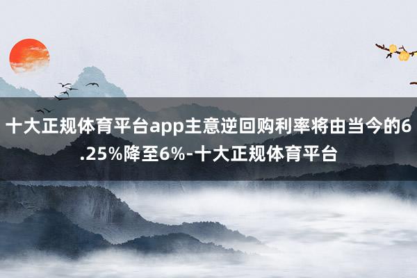 十大正规体育平台app主意逆回购利率将由当今的6.25%降至6%-十大正规体育平台