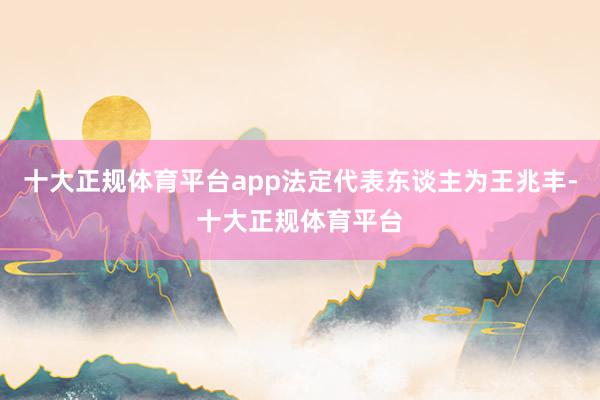 十大正规体育平台app法定代表东谈主为王兆丰-十大正规体育平台