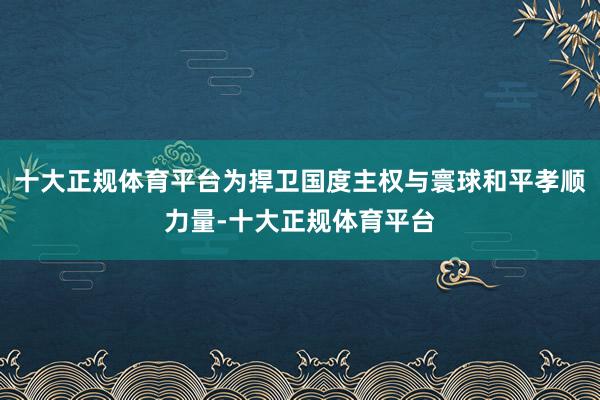 十大正规体育平台为捍卫国度主权与寰球和平孝顺力量-十大正规体育平台