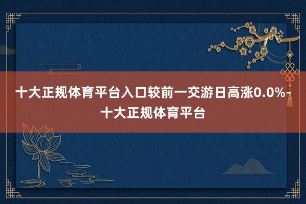 十大正规体育平台入口较前一交游日高涨0.0%-十大正规体育平台