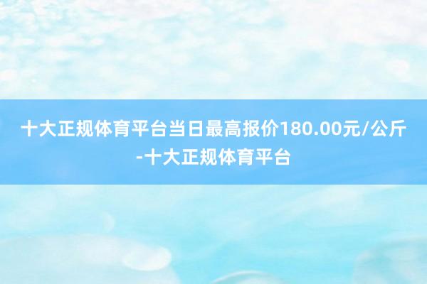 十大正规体育平台当日最高报价180.00元/公斤-十大正规体育平台