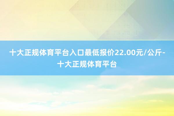 十大正规体育平台入口最低报价22.00元/公斤-十大正规体育平台