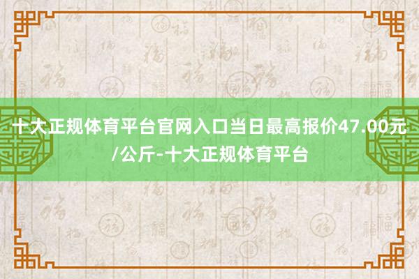 十大正规体育平台官网入口当日最高报价47.00元/公斤-十大正规体育平台