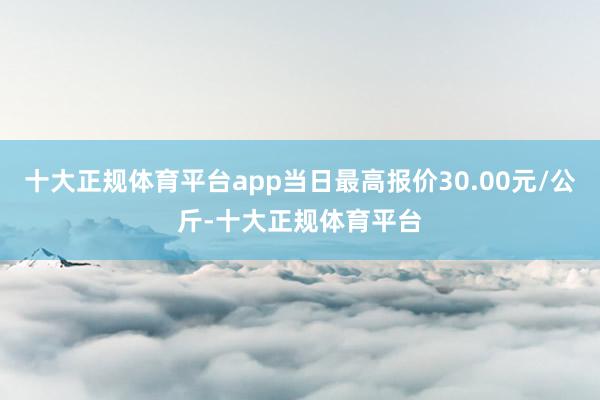 十大正规体育平台app当日最高报价30.00元/公斤-十大正规体育平台