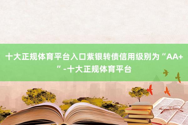 十大正规体育平台入口紫银转债信用级别为“AA+”-十大正规体育平台