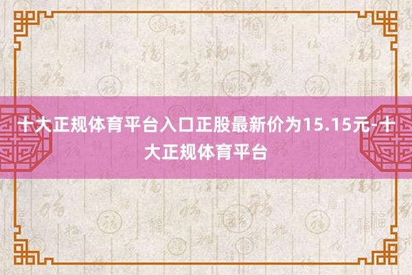 十大正规体育平台入口正股最新价为15.15元-十大正规体育平台