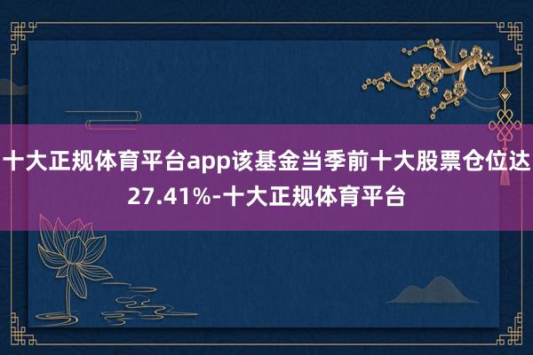 十大正规体育平台app该基金当季前十大股票仓位达27.41%-十大正规体育平台