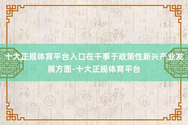 十大正规体育平台入口在干事于政策性新兴产业发展方面-十大正规体育平台