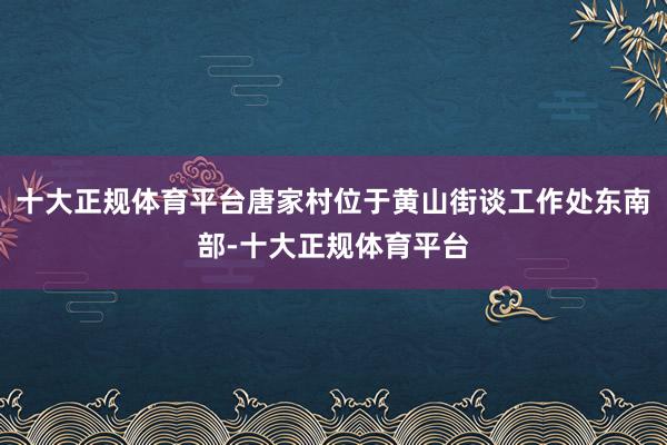 十大正规体育平台唐家村位于黄山街谈工作处东南部-十大正规体育平台