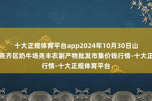 十大正规体育平台app2024年10月30日山西省临汾市尧齐区奶牛场尧丰农副产物批发市集价钱行情-十大正规体育平台