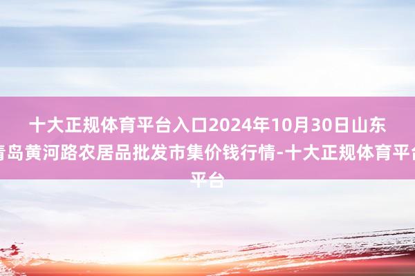 十大正规体育平台入口2024年10月30日山东青岛黄河路农居品批发市集价钱行情-十大正规体育平台