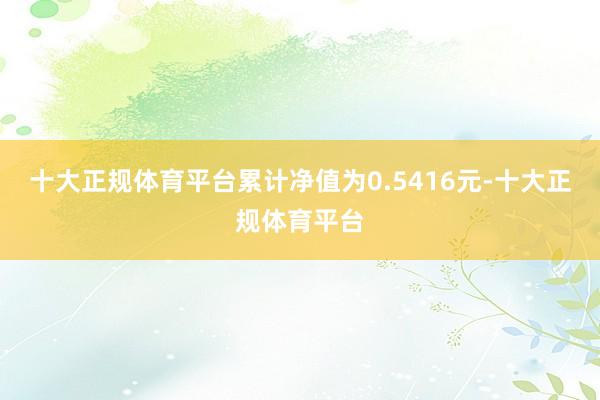 十大正规体育平台累计净值为0.5416元-十大正规体育平台