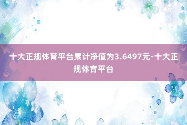 十大正规体育平台累计净值为3.6497元-十大正规体育平台