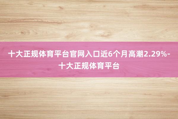 十大正规体育平台官网入口近6个月高潮2.29%-十大正规体育平台