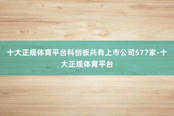 十大正规体育平台科创板共有上市公司577家-十大正规体育平台