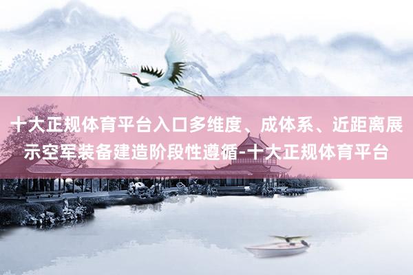 十大正规体育平台入口多维度、成体系、近距离展示空军装备建造阶段性遵循-十大正规体育平台