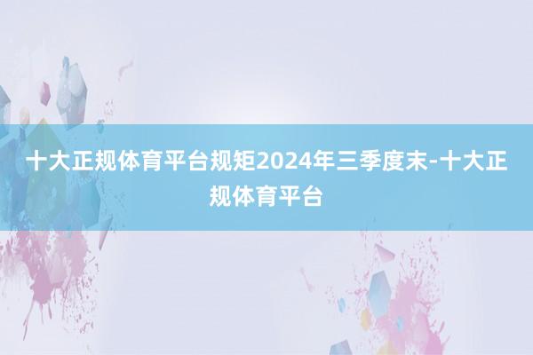 十大正规体育平台规矩2024年三季度末-十大正规体育平台