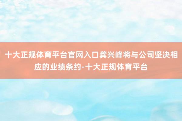 十大正规体育平台官网入口龚兴峰将与公司坚决相应的业绩条约-十大正规体育平台