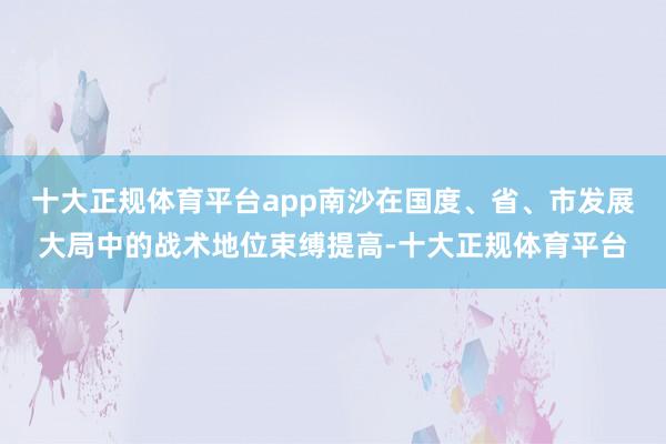 十大正规体育平台app南沙在国度、省、市发展大局中的战术地位束缚提高-十大正规体育平台