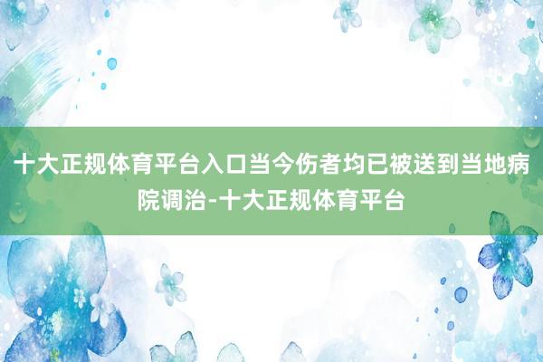 十大正规体育平台入口当今伤者均已被送到当地病院调治-十大正规体育平台