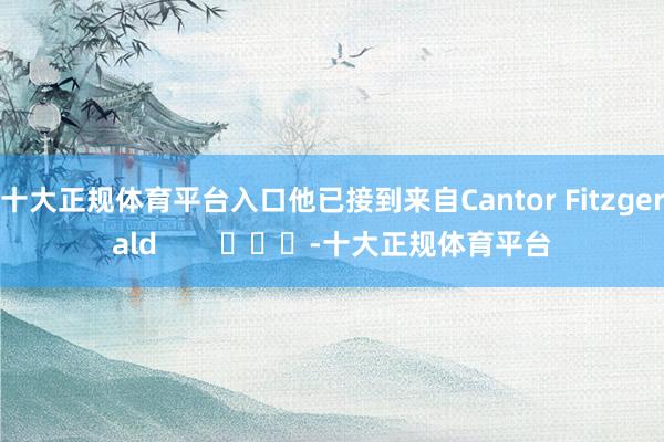 十大正规体育平台入口他已接到来自Cantor Fitzgerald        			-十大正规体育平台