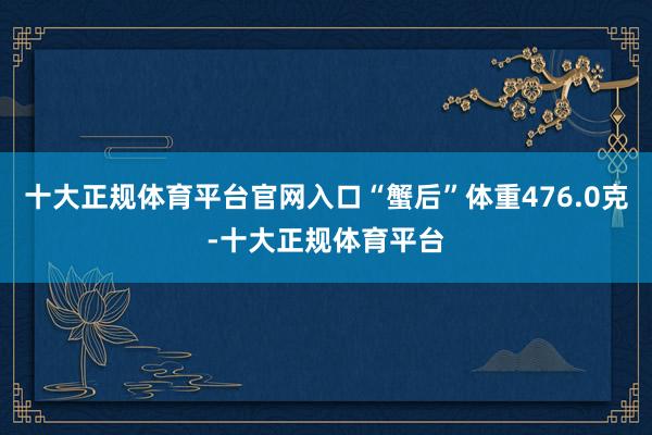 十大正规体育平台官网入口“蟹后”体重476.0克-十大正规体育平台