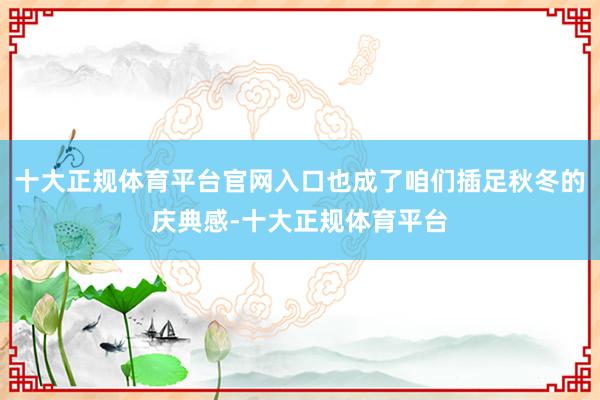 十大正规体育平台官网入口也成了咱们插足秋冬的庆典感-十大正规体育平台