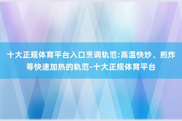 十大正规体育平台入口烹调轨范:高温快炒、煎炸等快速加热的轨范-十大正规体育平台