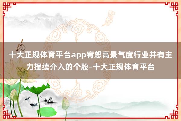 十大正规体育平台app宥恕高景气度行业并有主力捏续介入的个股-十大正规体育平台