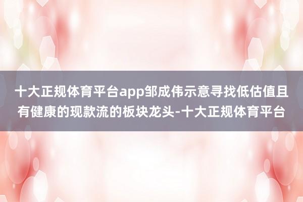 十大正规体育平台app邹成伟示意寻找低估值且有健康的现款流的板块龙头-十大正规体育平台