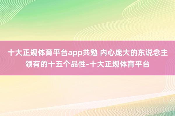 十大正规体育平台app共勉 内心庞大的东说念主领有的十五个品性-十大正规体育平台