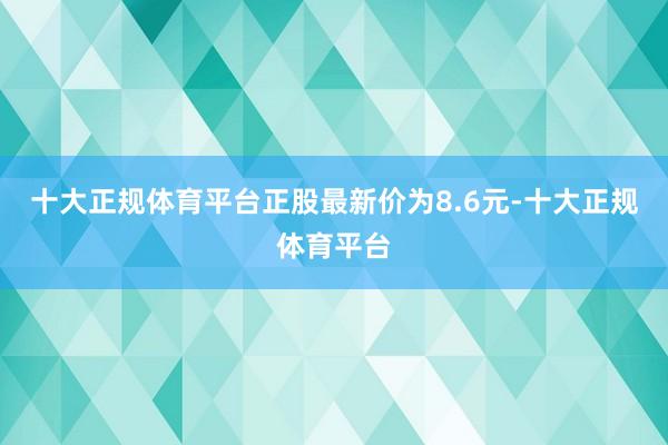 十大正规体育平台正股最新价为8.6元-十大正规体育平台