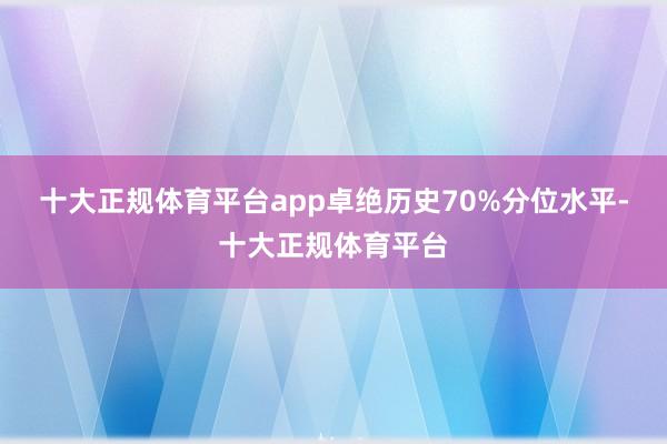 十大正规体育平台app卓绝历史70%分位水平-十大正规体育平台