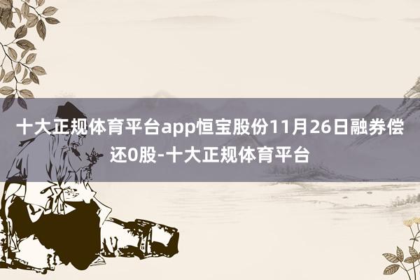 十大正规体育平台app恒宝股份11月26日融券偿还0股-十大正规体育平台