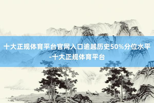 十大正规体育平台官网入口逾越历史50%分位水平-十大正规体育平台